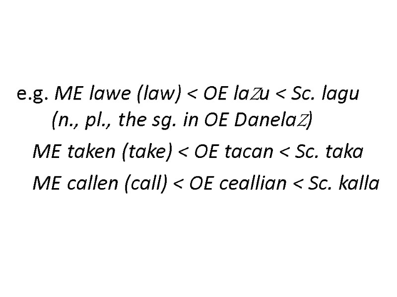 e.g. ME lawe (law) < OE laZu < Sc. lagu (n., pl., the sg.